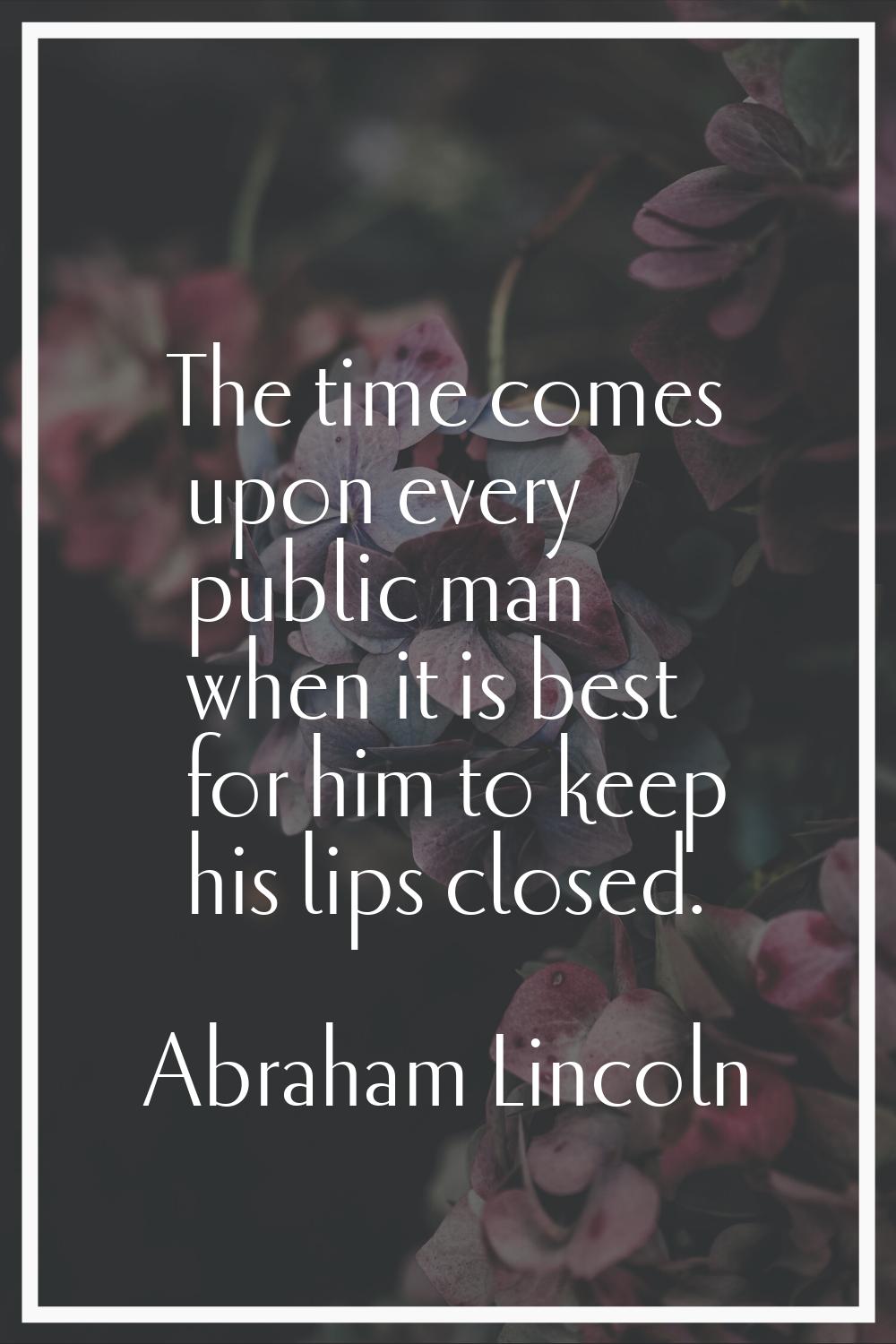 The time comes upon every public man when it is best for him to keep his lips closed.