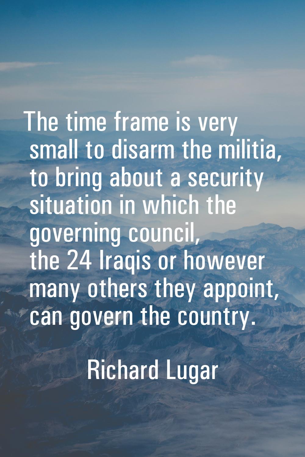 The time frame is very small to disarm the militia, to bring about a security situation in which th