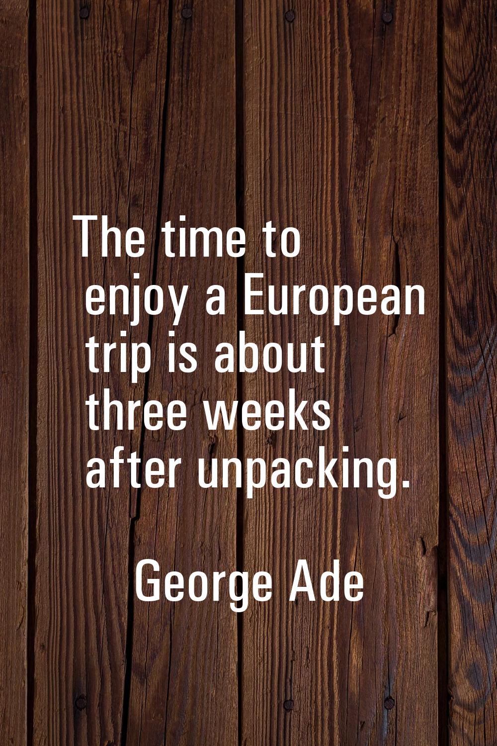 The time to enjoy a European trip is about three weeks after unpacking.