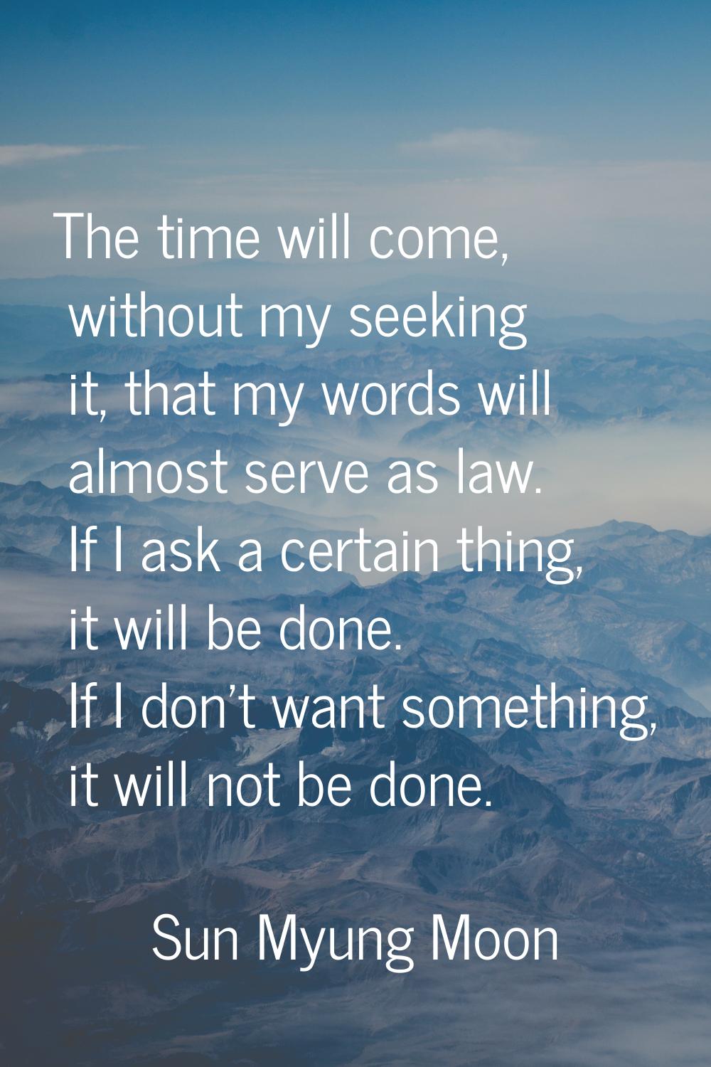 The time will come, without my seeking it, that my words will almost serve as law. If I ask a certa
