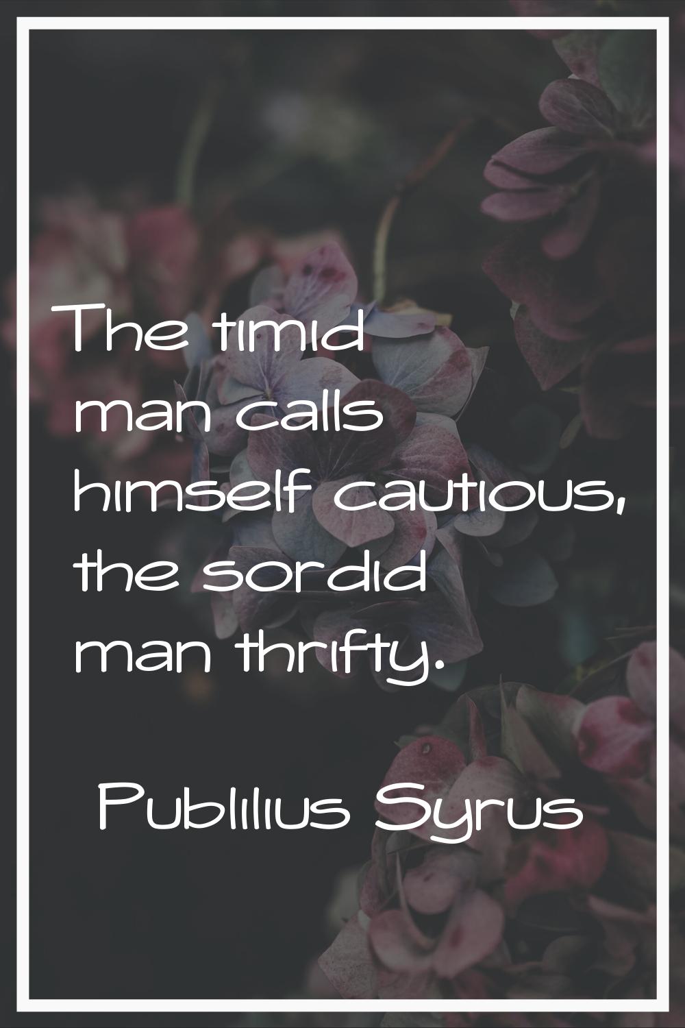 The timid man calls himself cautious, the sordid man thrifty.