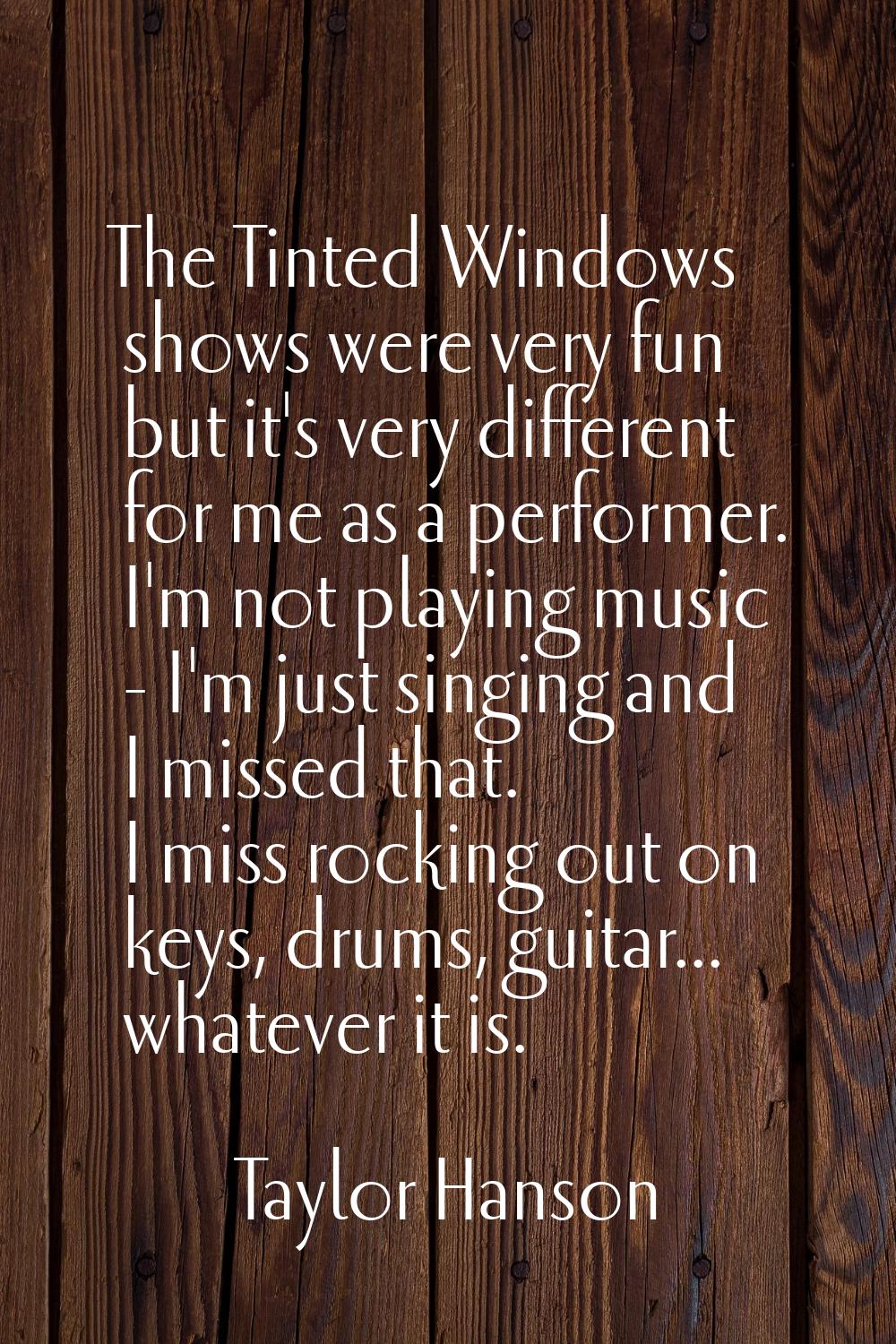 The Tinted Windows shows were very fun but it's very different for me as a performer. I'm not playi