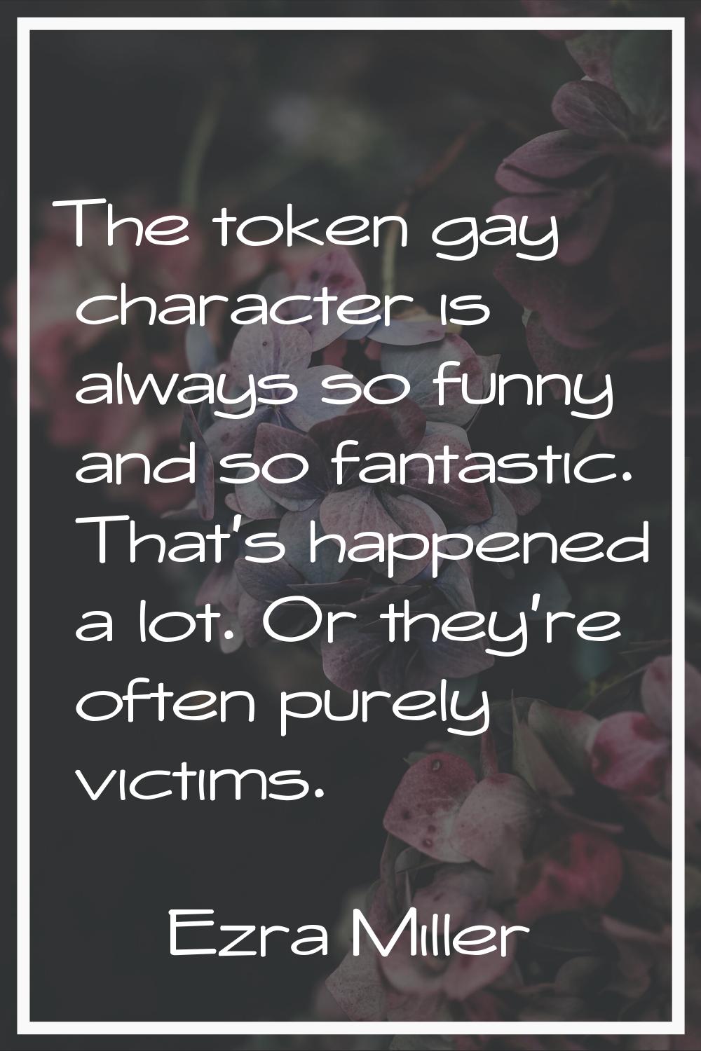 The token gay character is always so funny and so fantastic. That's happened a lot. Or they're ofte