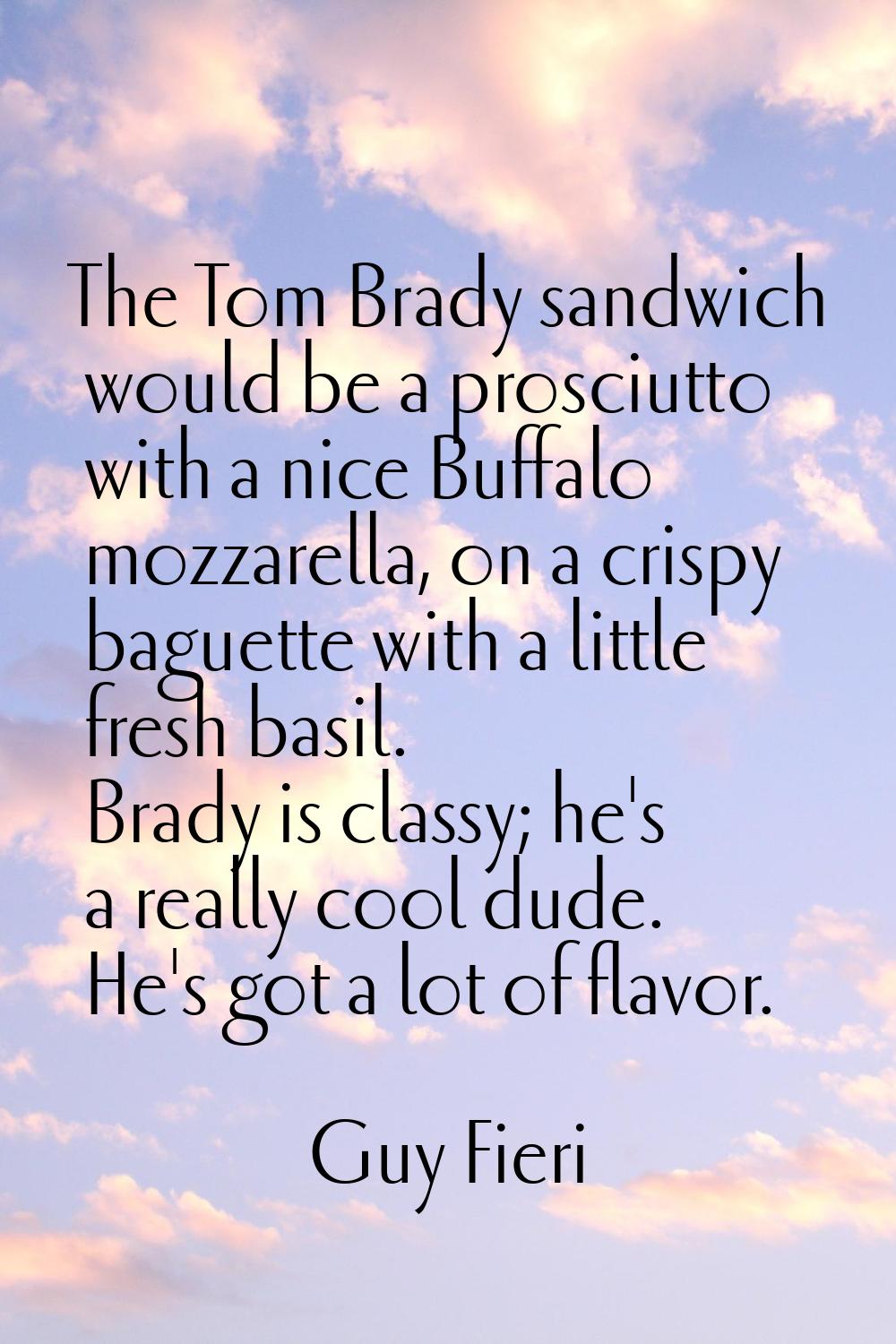 The Tom Brady sandwich would be a prosciutto with a nice Buffalo mozzarella, on a crispy baguette w