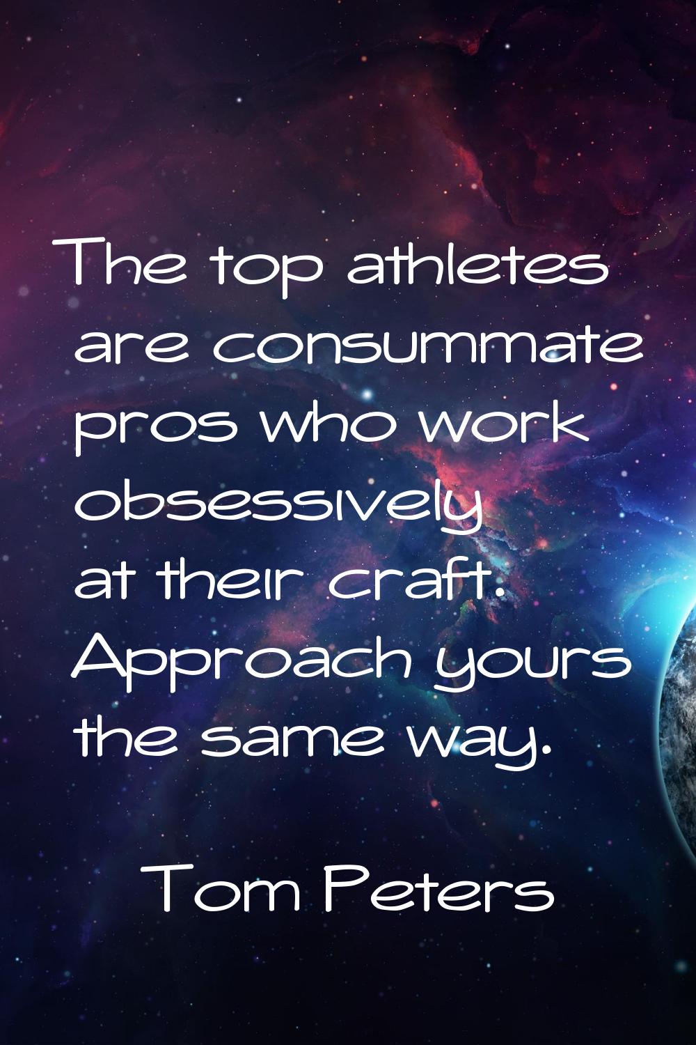The top athletes are consummate pros who work obsessively at their craft. Approach yours the same w