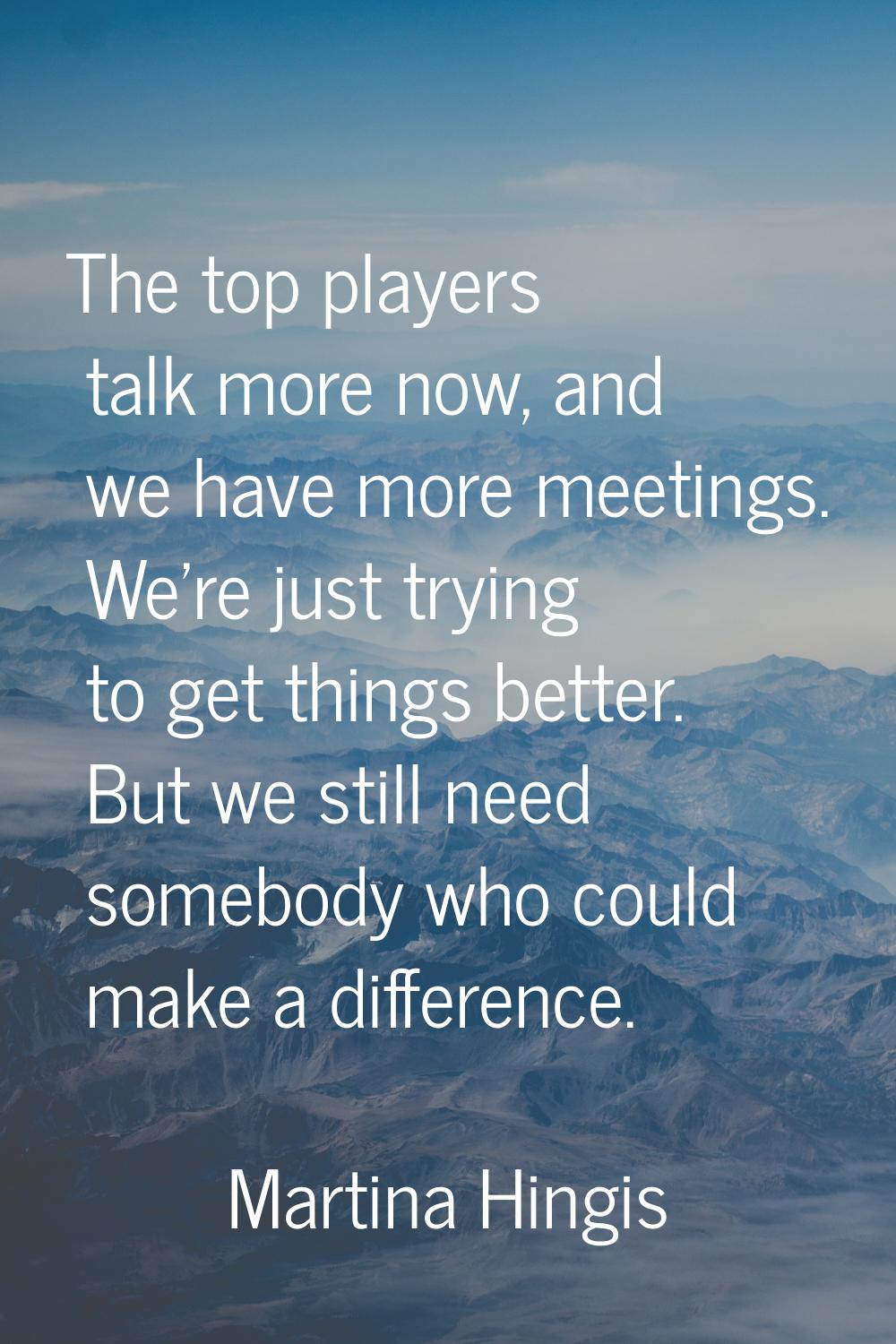 The top players talk more now, and we have more meetings. We're just trying to get things better. B