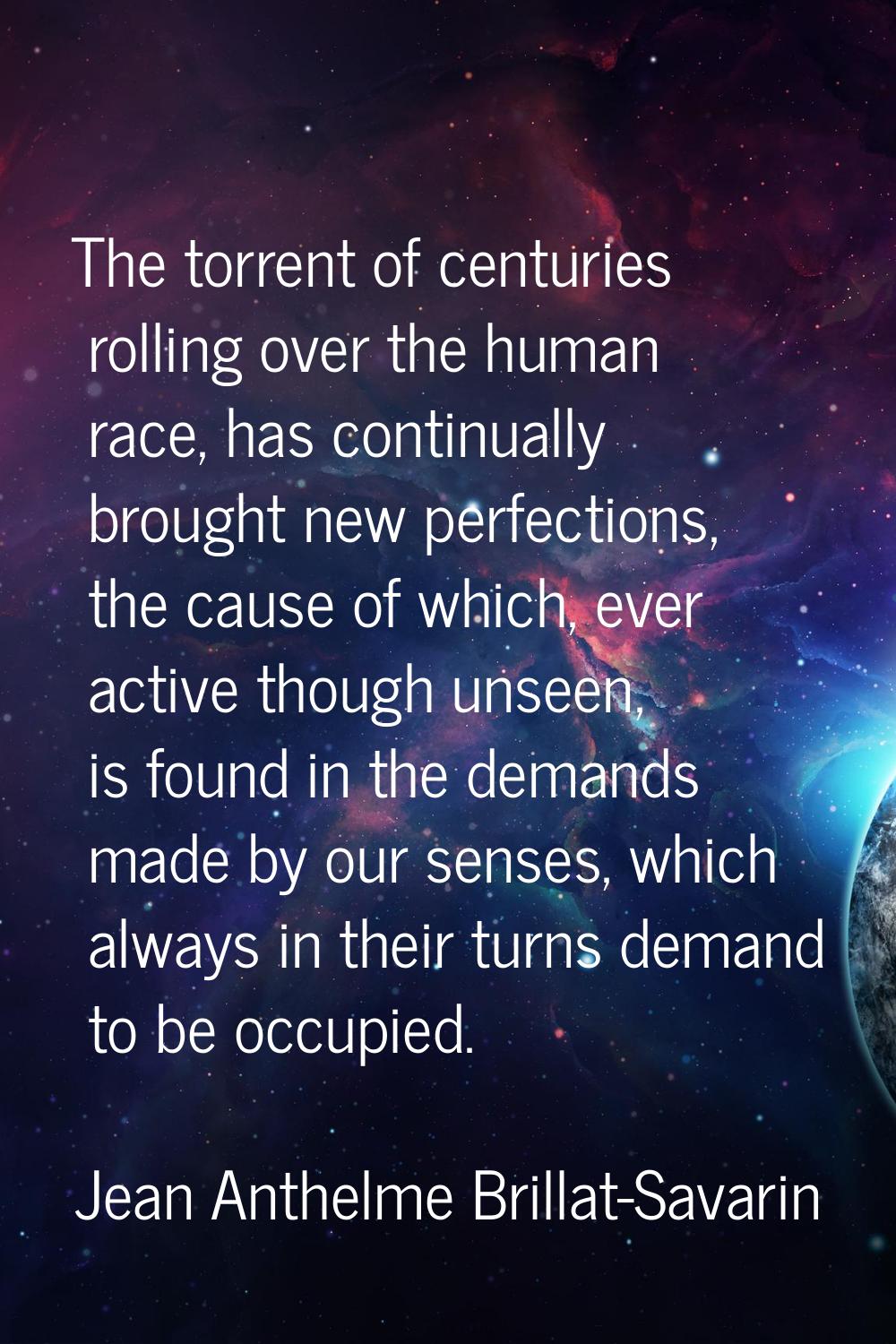 The torrent of centuries rolling over the human race, has continually brought new perfections, the 
