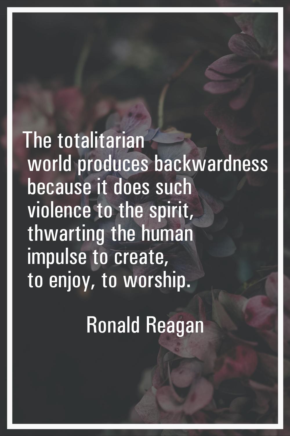 The totalitarian world produces backwardness because it does such violence to the spirit, thwarting