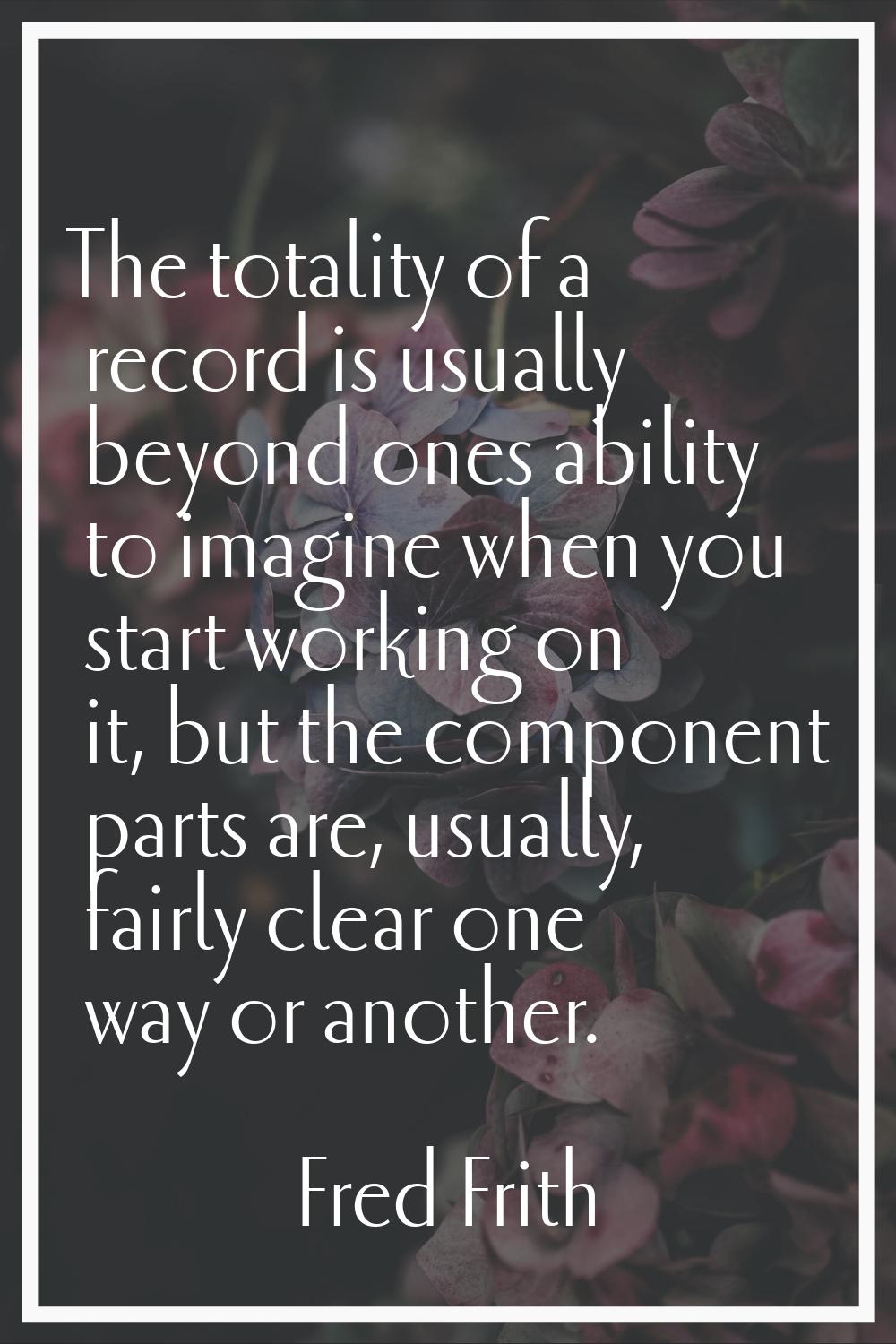 The totality of a record is usually beyond ones ability to imagine when you start working on it, bu