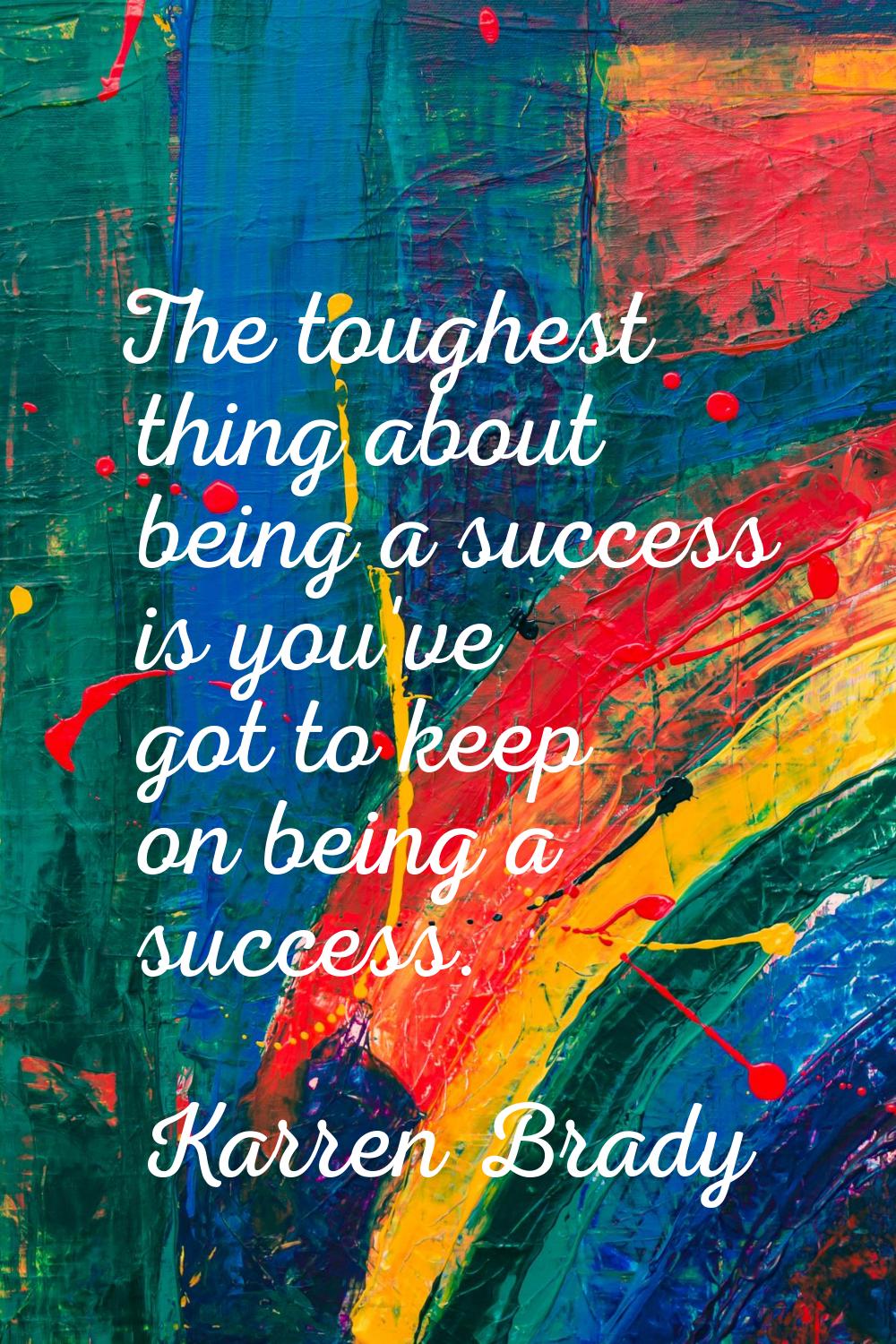 The toughest thing about being a success is you've got to keep on being a success.