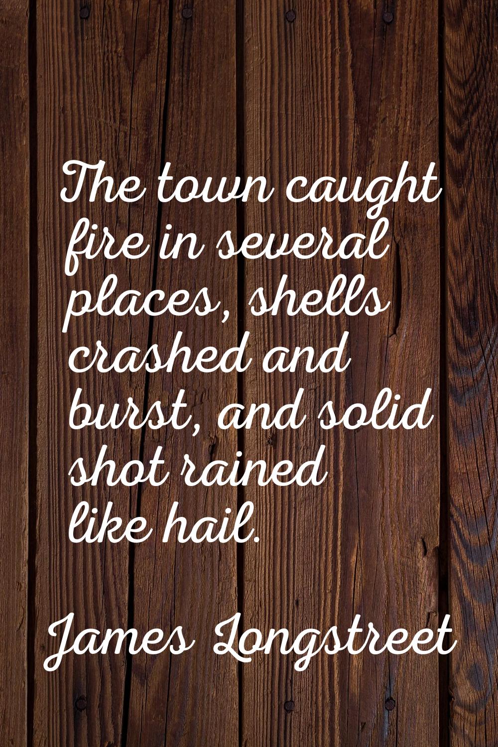 The town caught fire in several places, shells crashed and burst, and solid shot rained like hail.