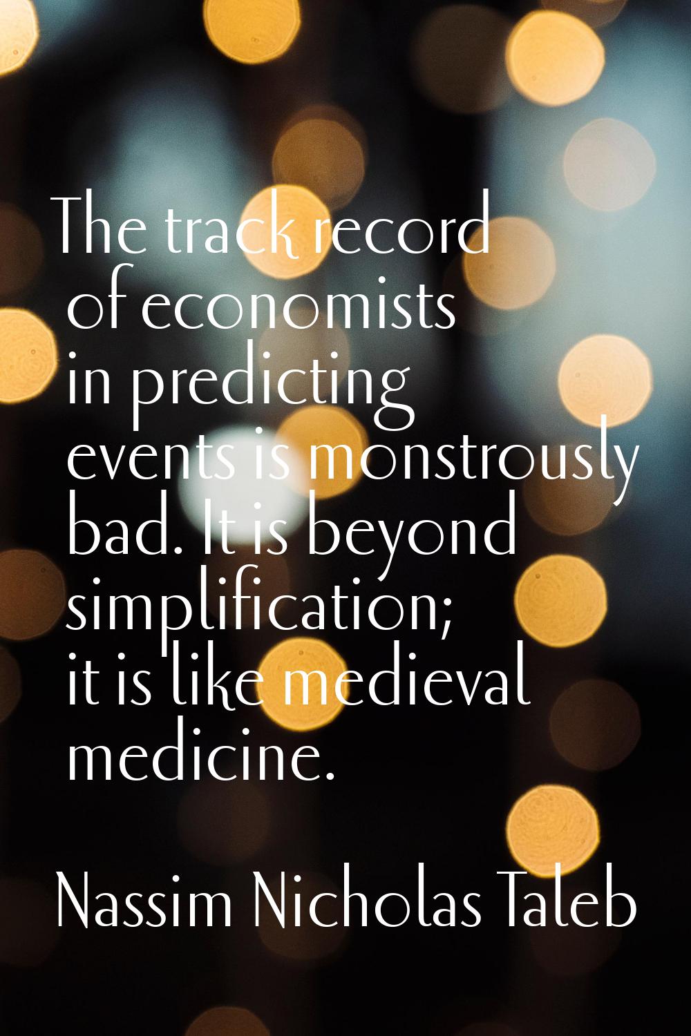 The track record of economists in predicting events is monstrously bad. It is beyond simplification