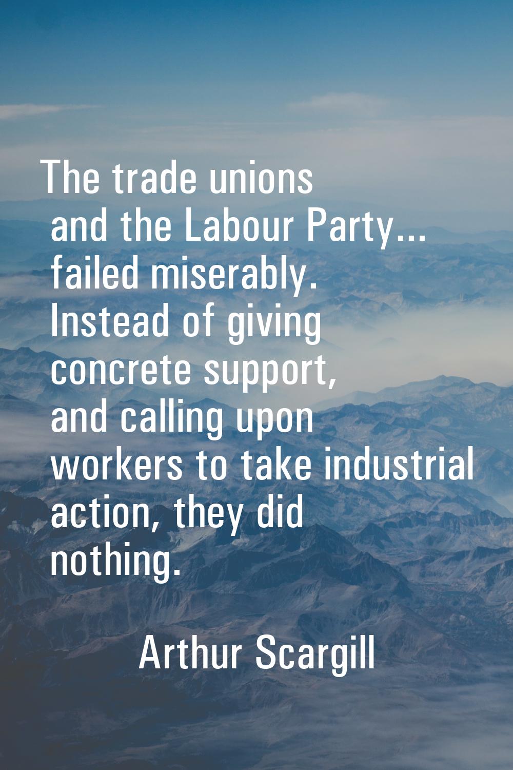 The trade unions and the Labour Party... failed miserably. Instead of giving concrete support, and 