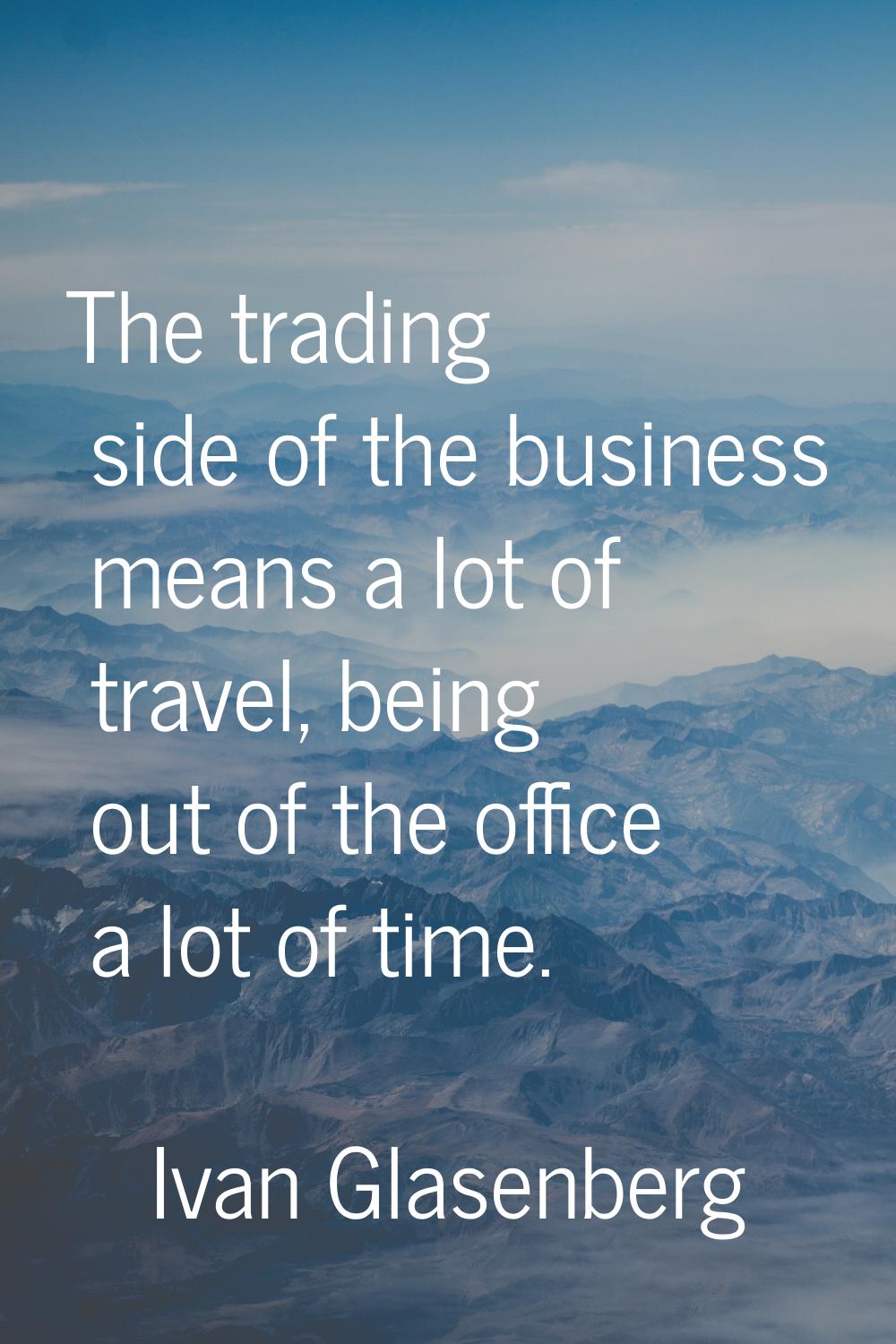 The trading side of the business means a lot of travel, being out of the office a lot of time.