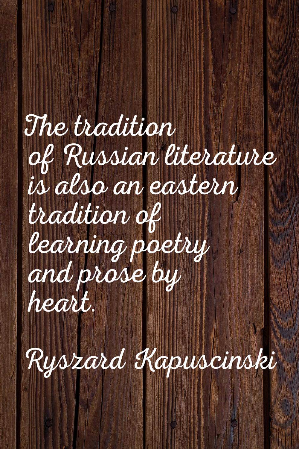 The tradition of Russian literature is also an eastern tradition of learning poetry and prose by he