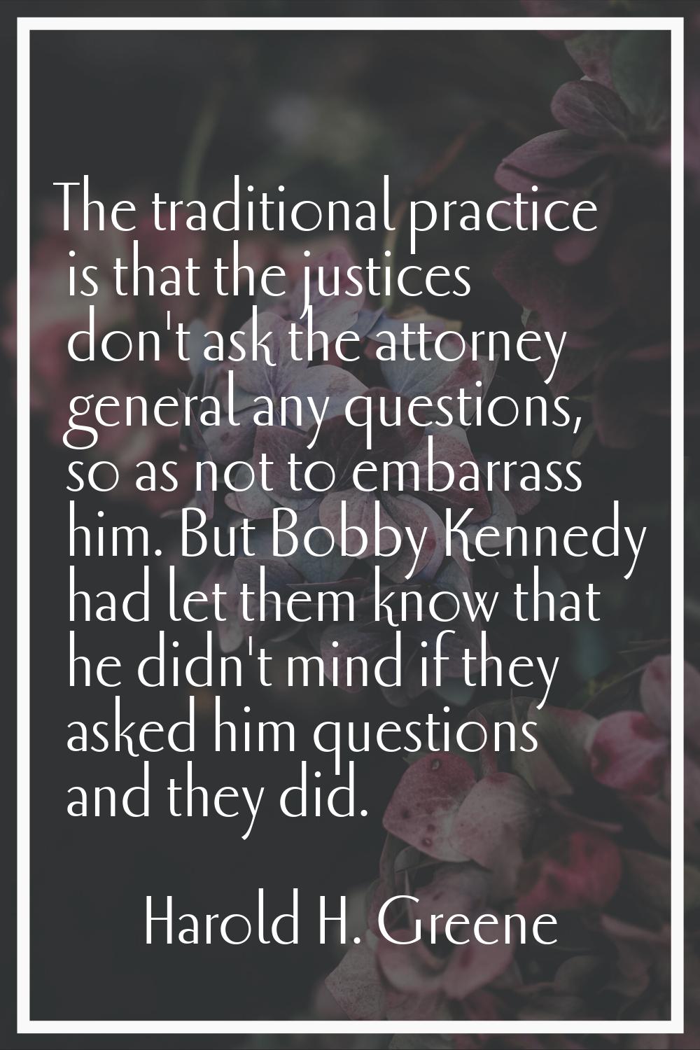 The traditional practice is that the justices don't ask the attorney general any questions, so as n