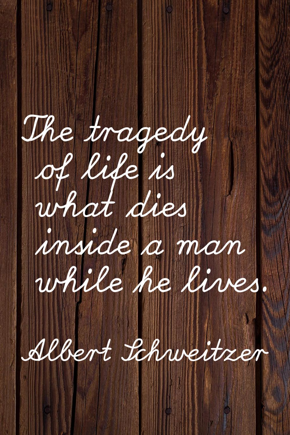 The tragedy of life is what dies inside a man while he lives.