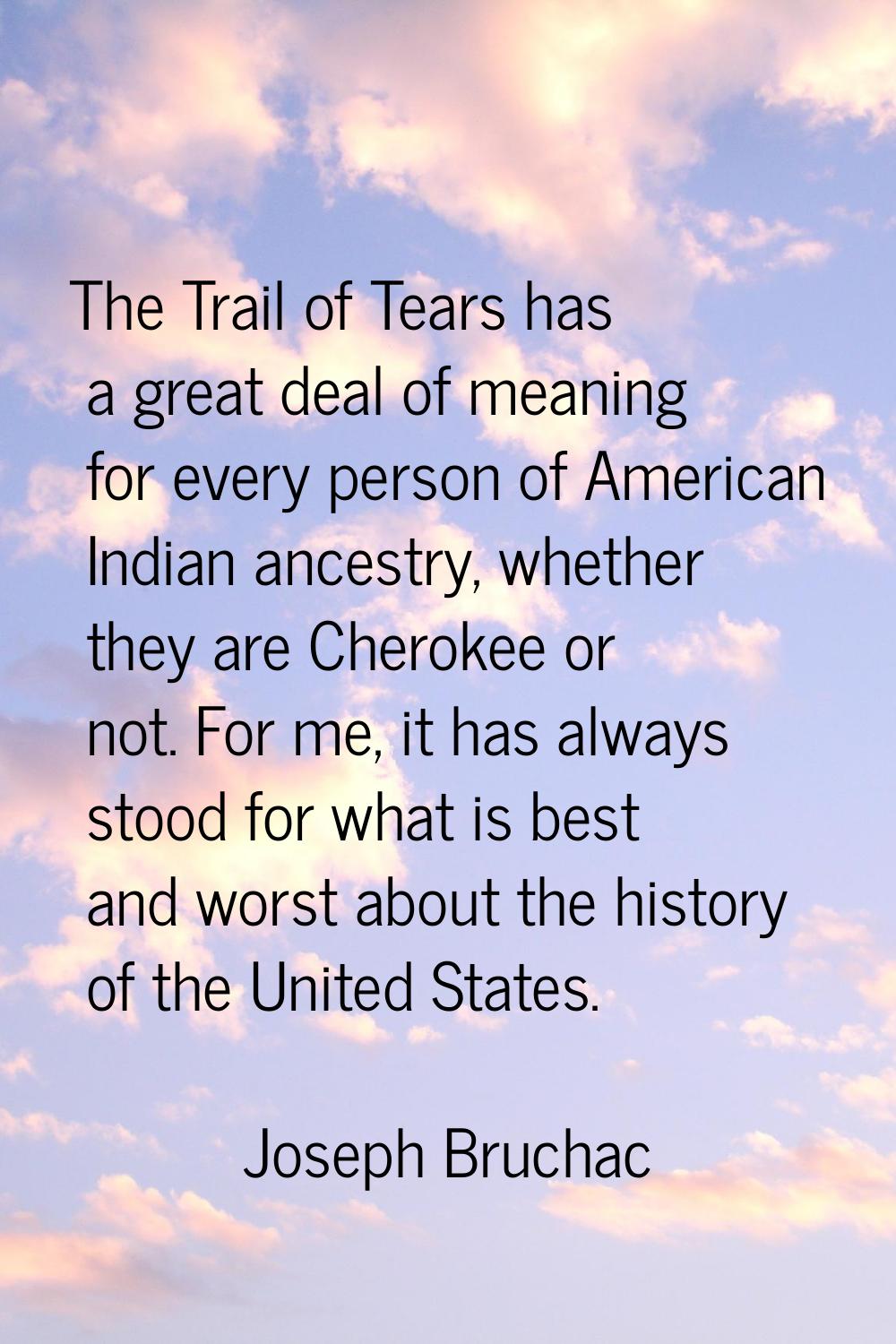 The Trail of Tears has a great deal of meaning for every person of American Indian ancestry, whethe