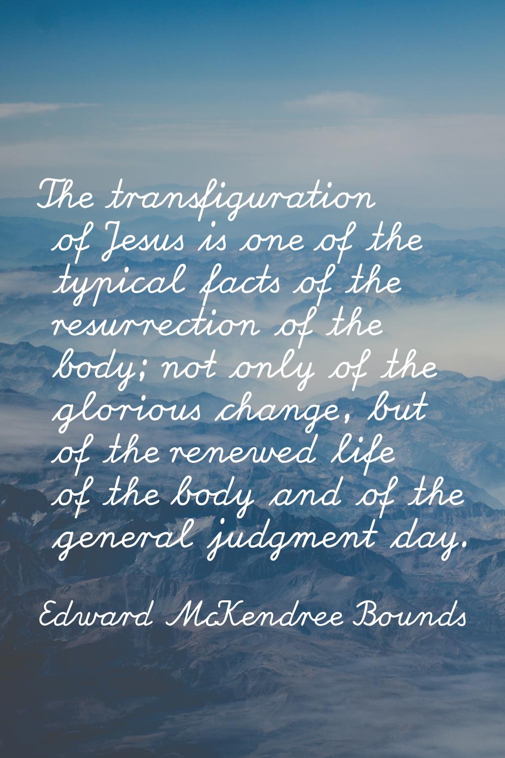 The transfiguration of Jesus is one of the typical facts of the resurrection of the body; not only 
