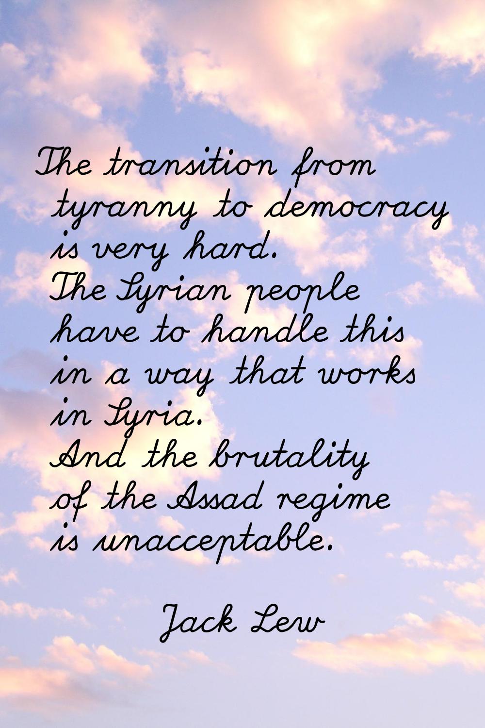 The transition from tyranny to democracy is very hard. The Syrian people have to handle this in a w
