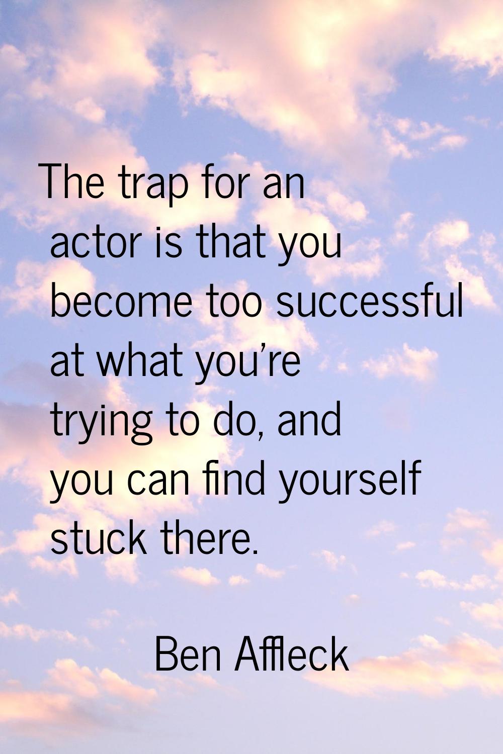 The trap for an actor is that you become too successful at what you're trying to do, and you can fi