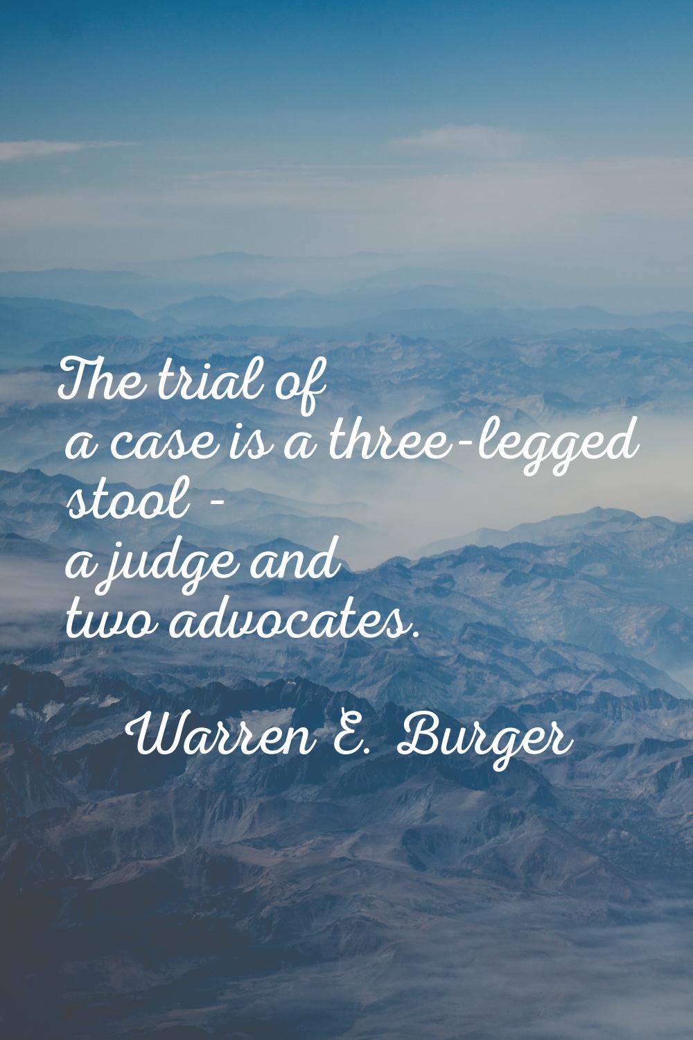 The trial of a case is a three-legged stool - a judge and two advocates.
