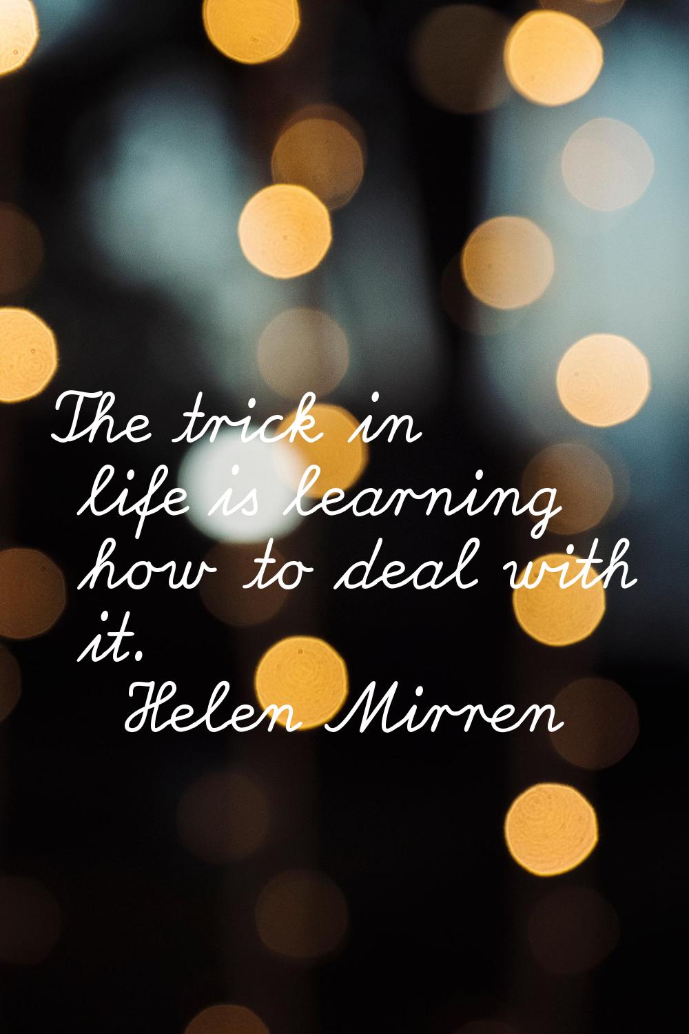 The trick in life is learning how to deal with it.