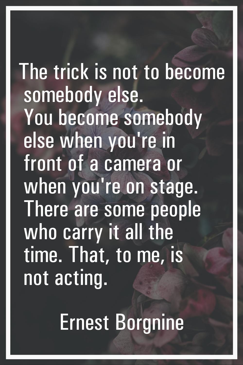 The trick is not to become somebody else. You become somebody else when you're in front of a camera