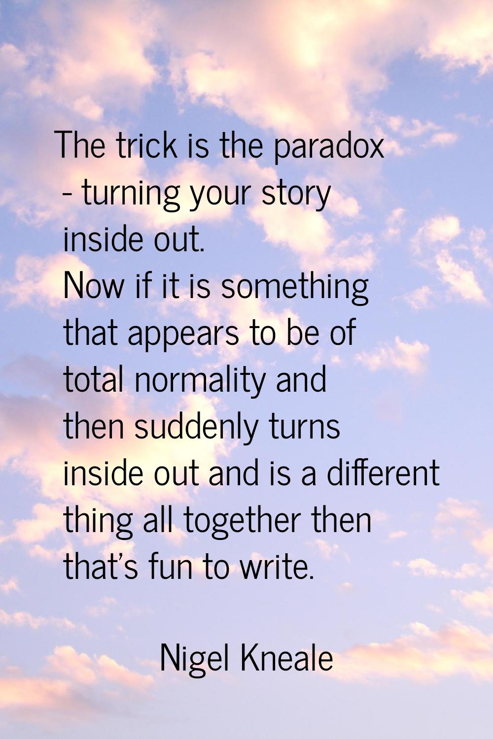 The trick is the paradox - turning your story inside out. Now if it is something that appears to be