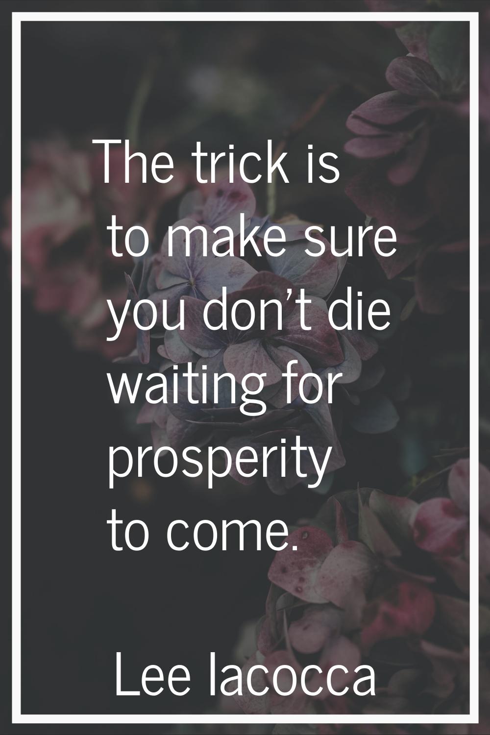 The trick is to make sure you don't die waiting for prosperity to come.