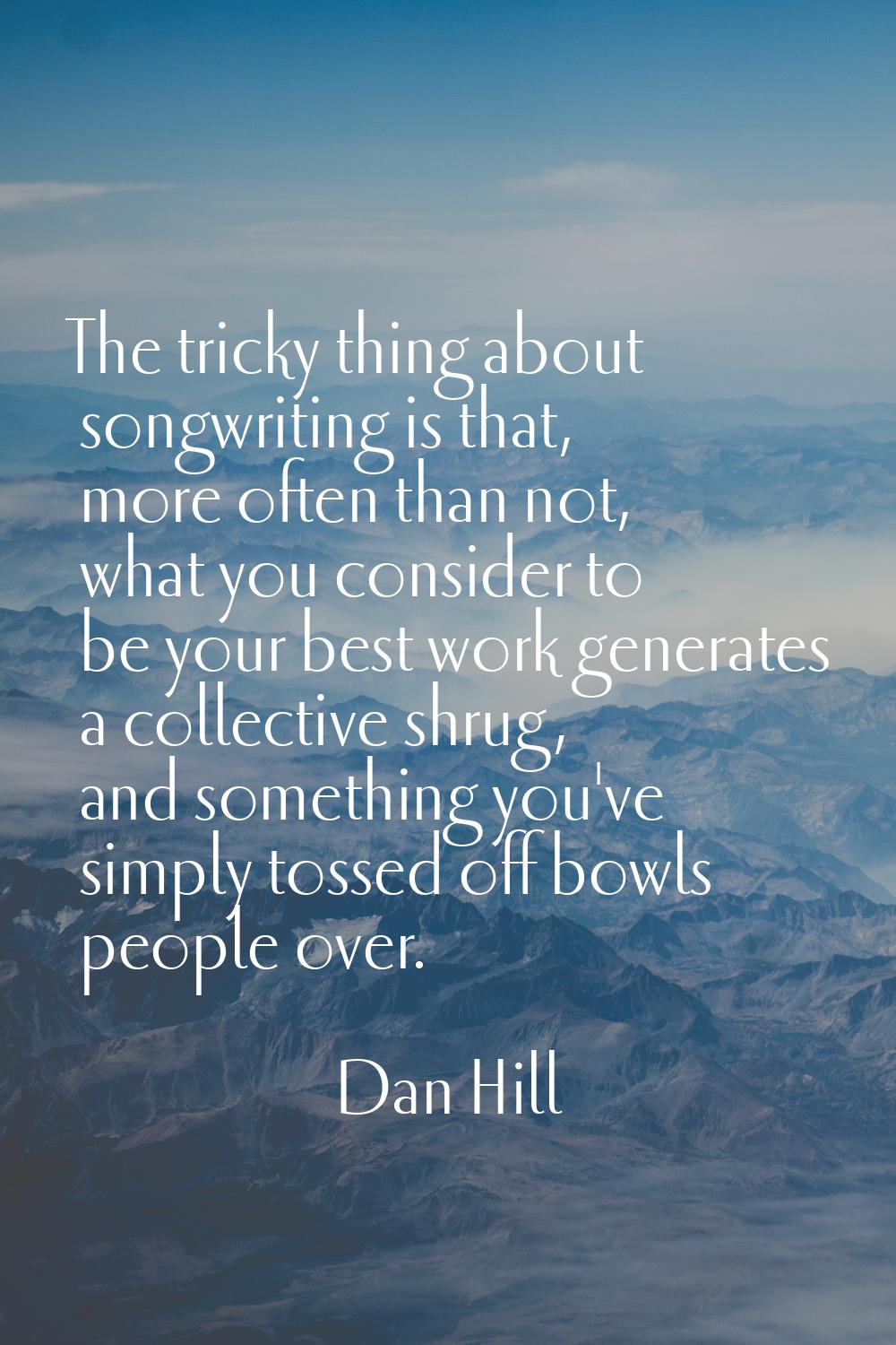 The tricky thing about songwriting is that, more often than not, what you consider to be your best 