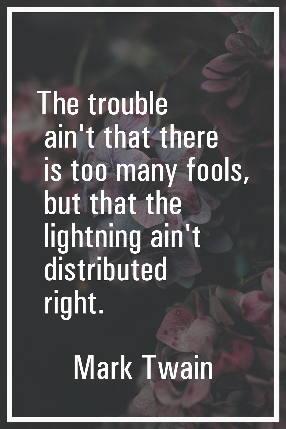 The trouble ain't that there is too many fools, but that the lightning ain't distributed right.