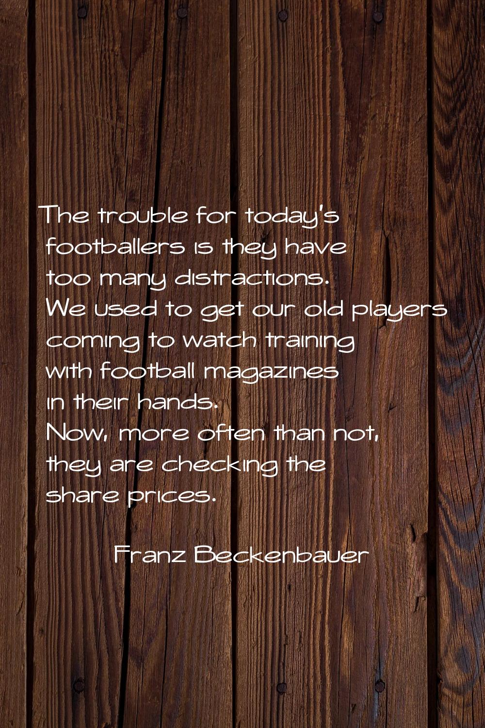 The trouble for today's footballers is they have too many distractions. We used to get our old play