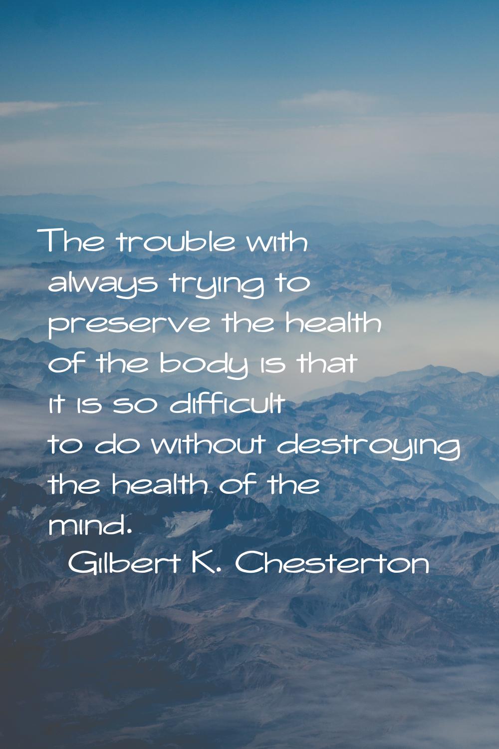 The trouble with always trying to preserve the health of the body is that it is so difficult to do 