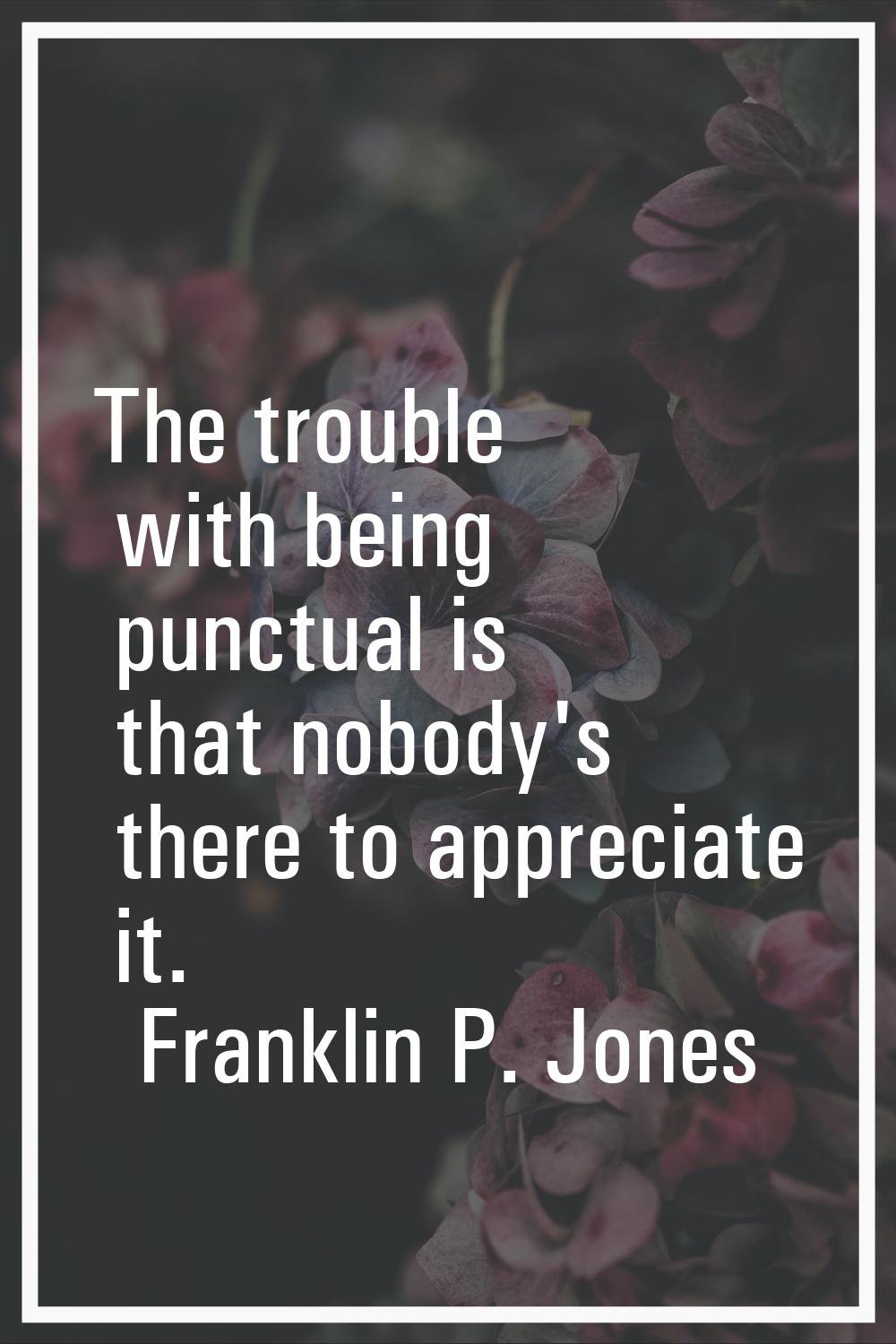 The trouble with being punctual is that nobody's there to appreciate it.