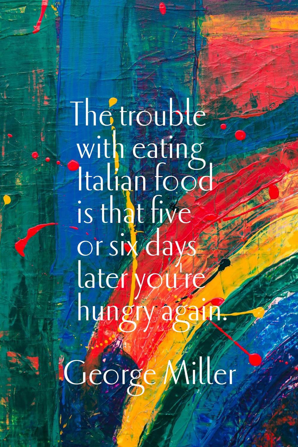 The trouble with eating Italian food is that five or six days later you're hungry again.