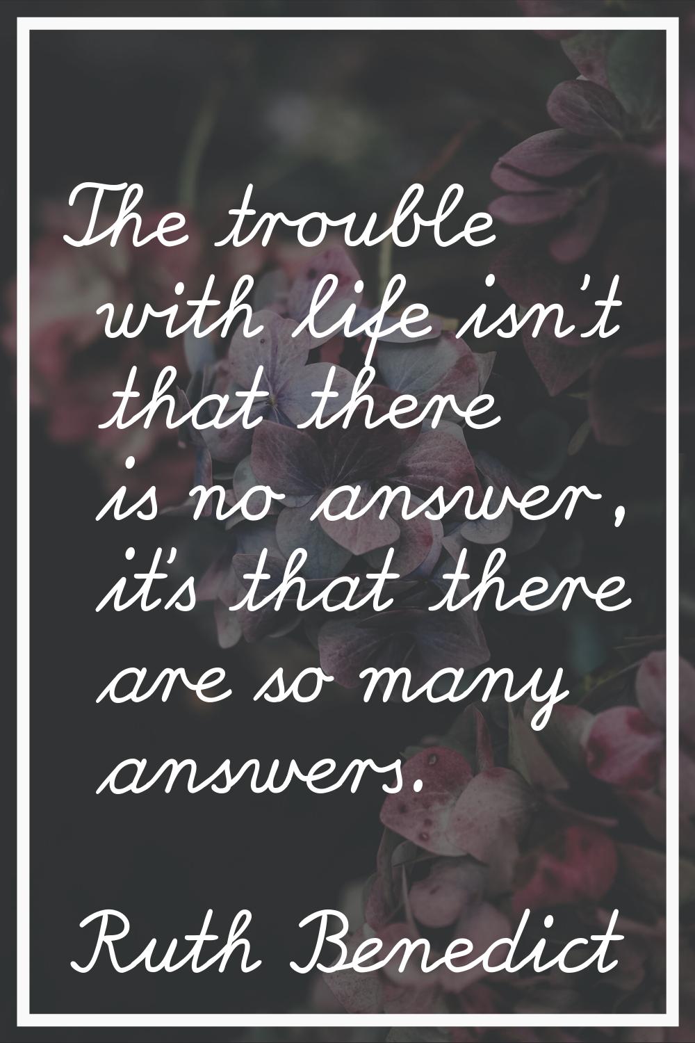 The trouble with life isn't that there is no answer, it's that there are so many answers.