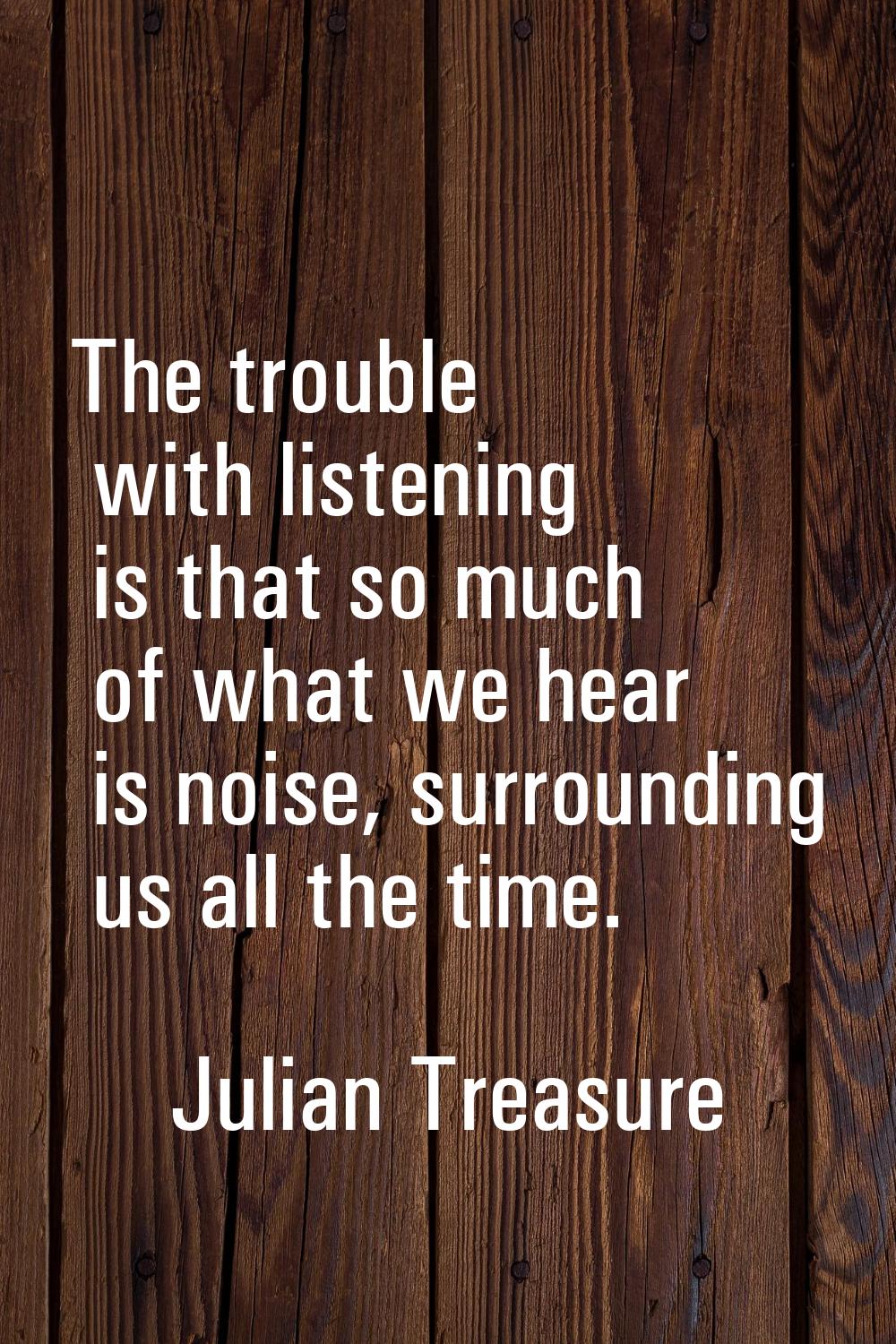 The trouble with listening is that so much of what we hear is noise, surrounding us all the time.