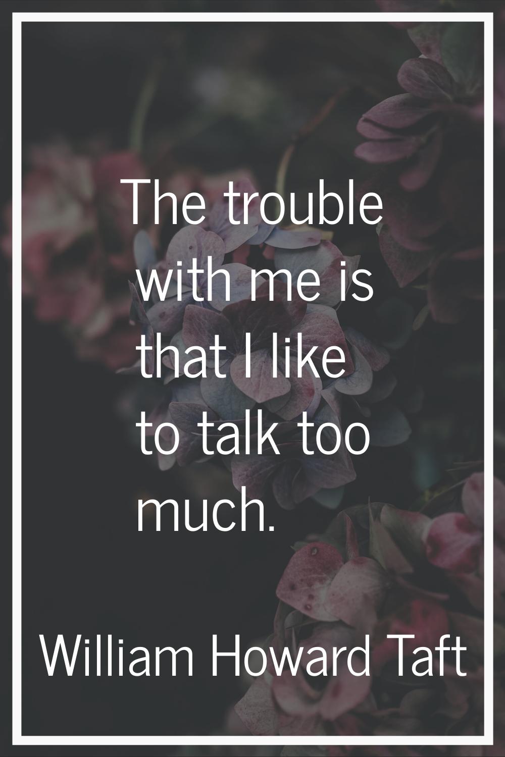 The trouble with me is that I like to talk too much.