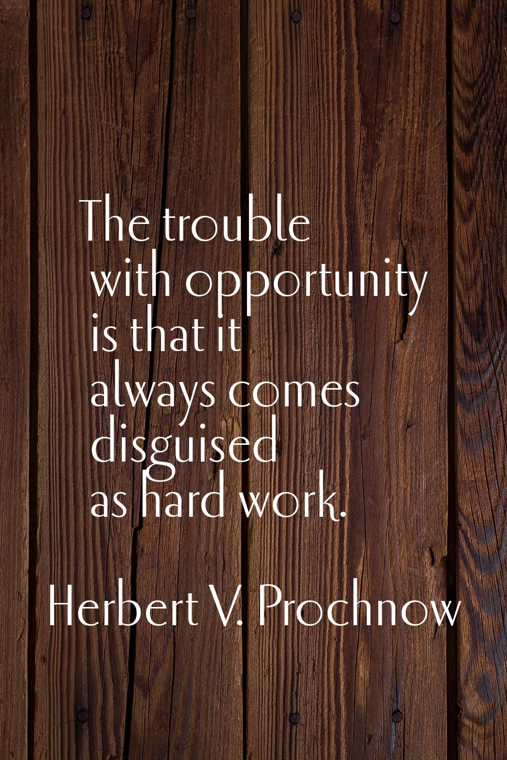 The trouble with opportunity is that it always comes disguised as hard work.
