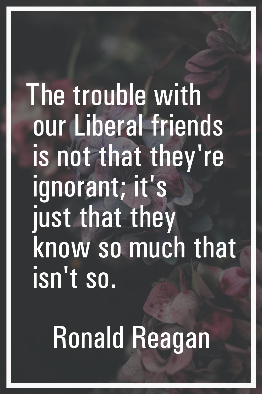 The trouble with our Liberal friends is not that they're ignorant; it's just that they know so much