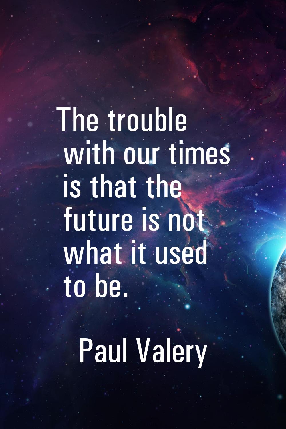 The trouble with our times is that the future is not what it used to be.