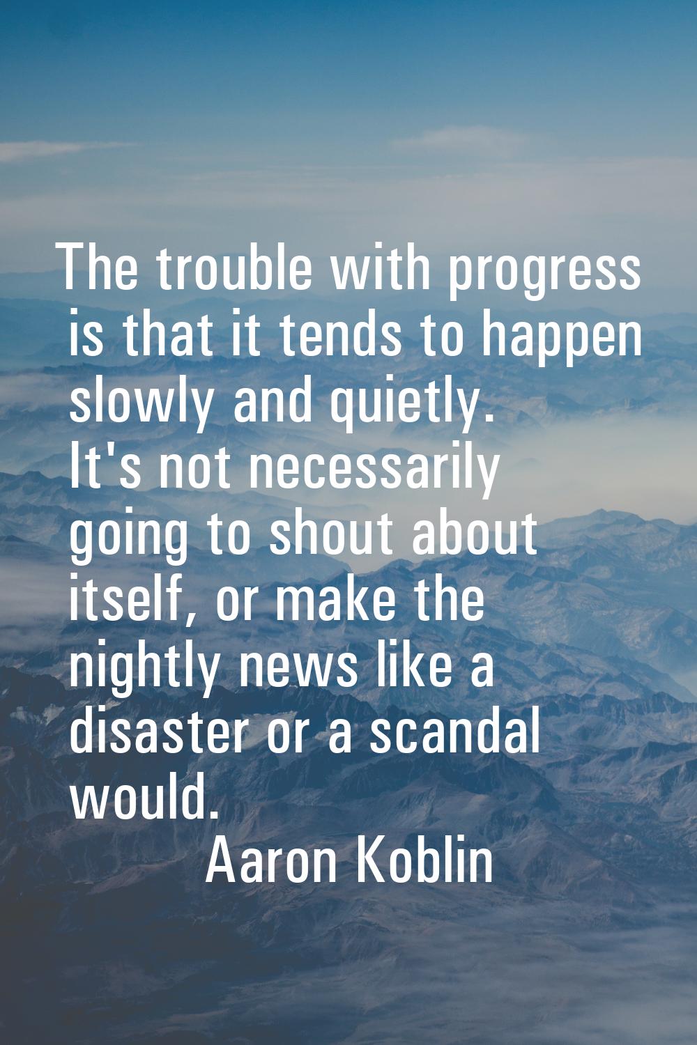 The trouble with progress is that it tends to happen slowly and quietly. It's not necessarily going