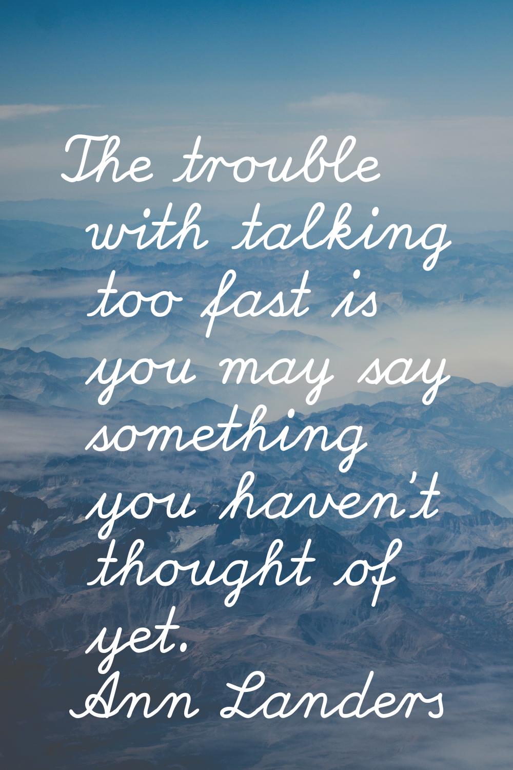 The trouble with talking too fast is you may say something you haven't thought of yet.