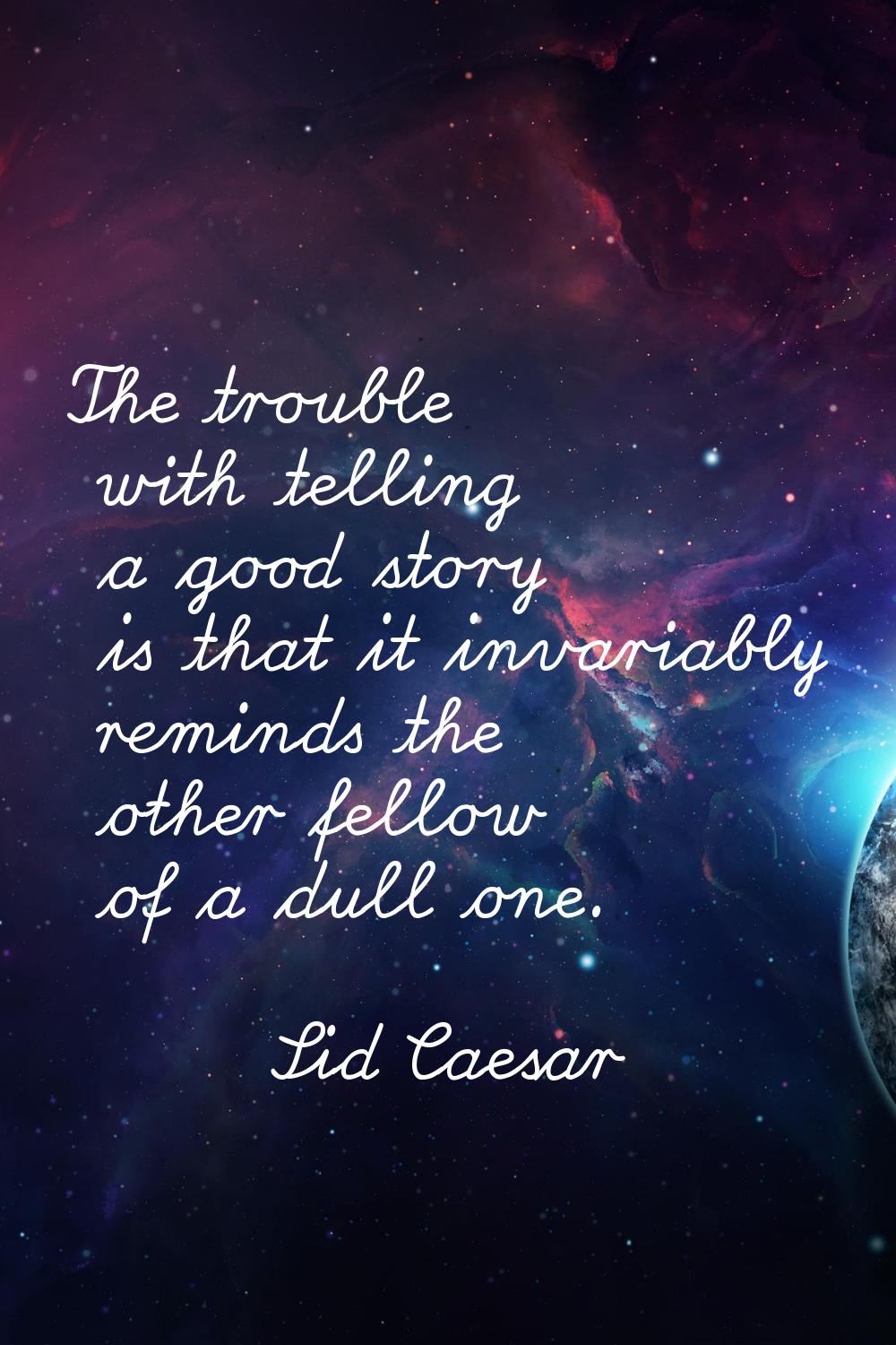 The trouble with telling a good story is that it invariably reminds the other fellow of a dull one.
