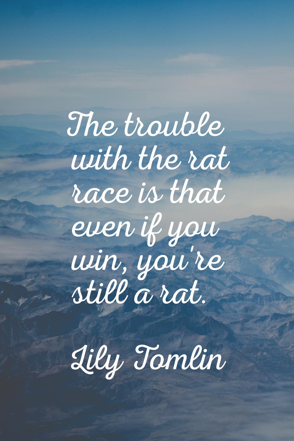 The trouble with the rat race is that even if you win, you're still a rat.