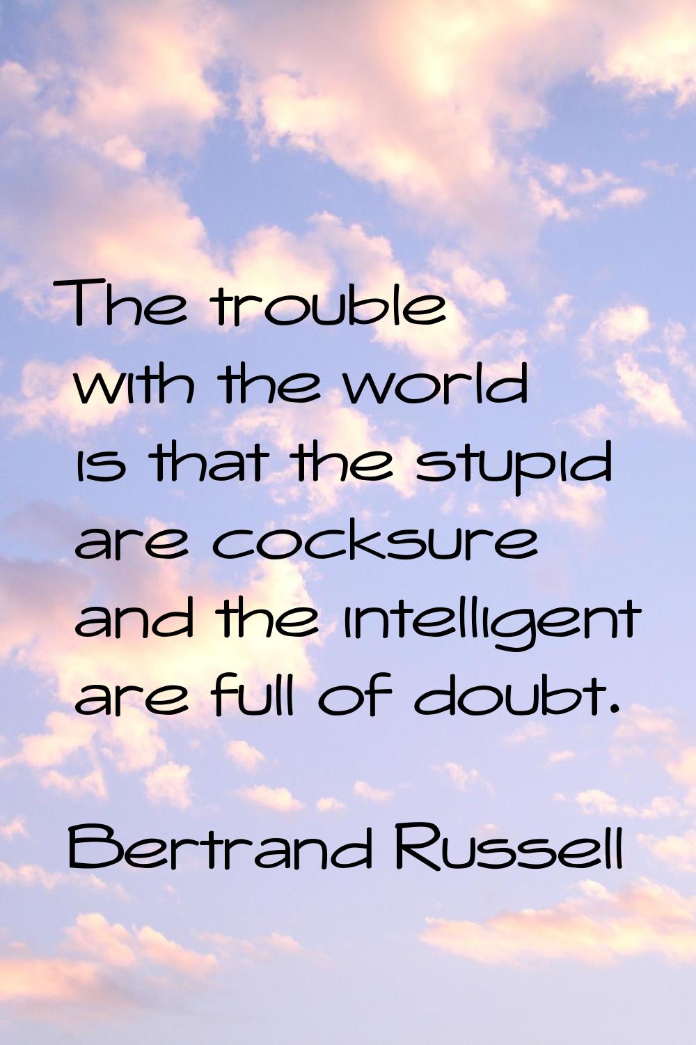 The trouble with the world is that the stupid are cocksure and the intelligent are full of doubt.
