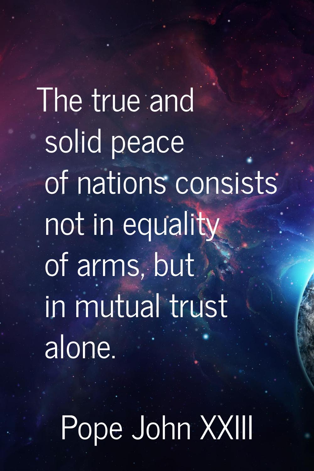 The true and solid peace of nations consists not in equality of arms, but in mutual trust alone.
