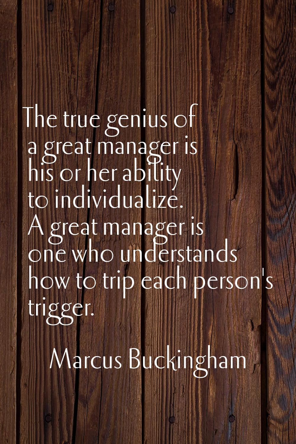 The true genius of a great manager is his or her ability to individualize. A great manager is one w