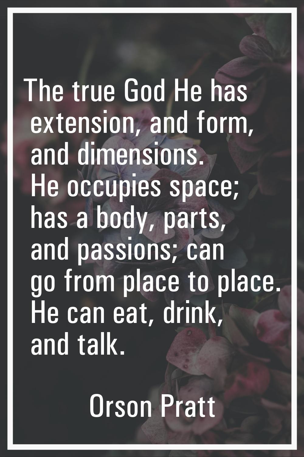 The true God He has extension, and form, and dimensions. He occupies space; has a body, parts, and 